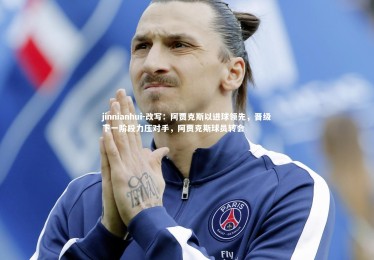 jinnianhui-改写：阿贾克斯以进球领先，晋级下一阶段力压对手，阿贾克斯球员转会