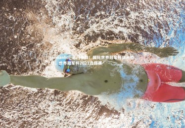 jinnianhui-豪门争霸！国际世界冠军杯战火燃烧，世界冠军杯2021选拔赛