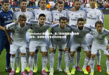 jinnianhui-巅峰对决，豪门劲旅跨国征战极限赛场，足球智慧与意志的终极试炼