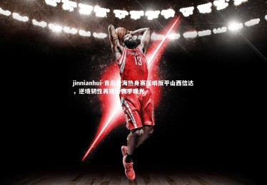 jinnianhui-青岛黄海热身赛压哨扳平山西信达，逆境韧性再现新赛季曙光