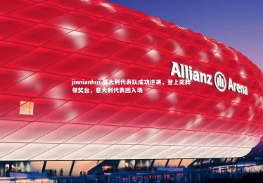 jinnianhui-意大利代表队成功逆袭，登上奖牌领奖台，意大利代表团入场