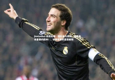 jinnianhui-拔得头筹：球队奋力拼搏，最终夺得重要的胜利！，拔得头筹的意思解释