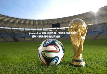 jinnianhui-曼联战平热刺，客场表现逐渐复苏，曼联对战热刺昨晚比赛视频