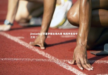 jinnianhui-巴塞罗那主场大捷 梅西神勇独中三元