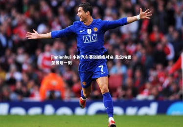 jinnianhui-小轮汽车赛道巅峰对决 悬念持续至最后一刻