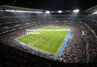 jinnianhui-罗马与尤文图斯竞逐摩纳哥锋线新星伊莱尼克纳